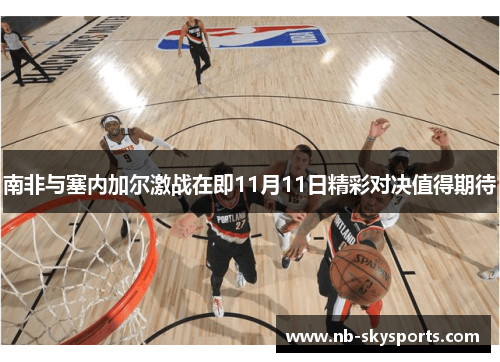 南非与塞内加尔激战在即11月11日精彩对决值得期待 南非与塞内加尔激战在即11月11日精彩对决值得期待